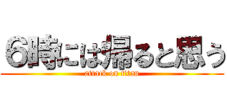 ６時には帰ると思う (attack on titan)