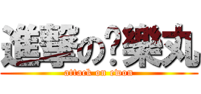 進撃の娛樂丸 (attack on ewon)