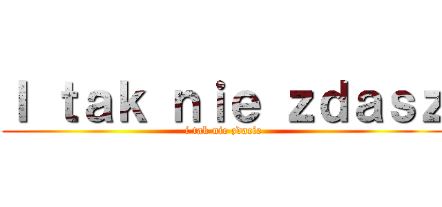 Ｉ ｔａｋ ｎｉｅ ｚｄａｓｚ (i tak nie zdacie)