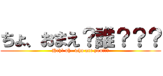 ちょ、おまえ？誰？？？ (Heh? uh- who are you???)