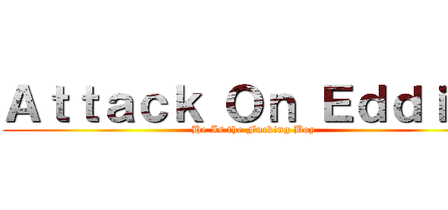 Ａｔｔａｃｋ Ｏｎ Ｅｄｄｉｅ！ (He Is the Fucking Boy)