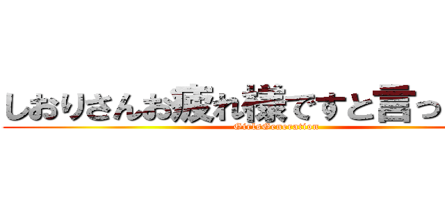 しおりさんお疲れ様ですと言った巨人 (GirlsGeneration)