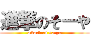 進撃のそーや (attack on so-ya)
