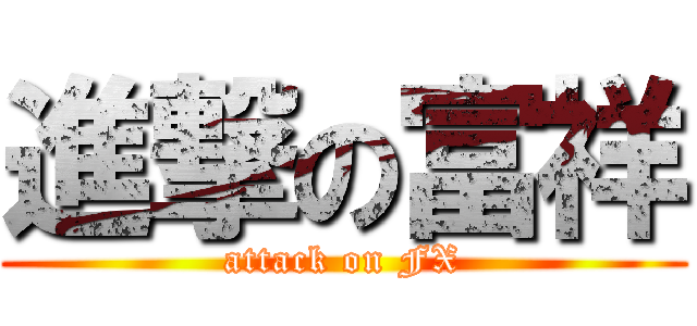 進撃の富祥 (attack on FX)