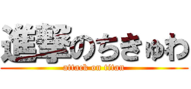 進撃のちきゅわ (attack on titan)