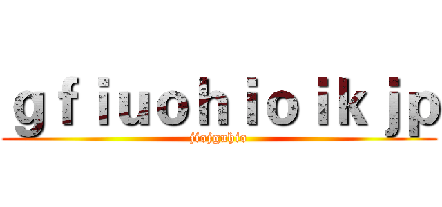 ｇｆｉｕｏｈｉｏｉｋｊｐ (jiojguhio)