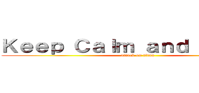 Ｋｅｅｐ Ｃａｌｍ ａｎｄ Ｗａｔｃｈ (attack on titan)
