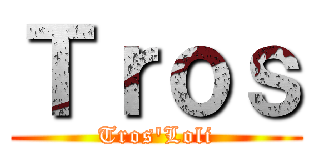 Ｔｒｏｓ (Tros\'Loli)