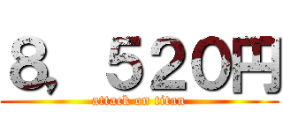 ８，５２０円 (attack on titan)