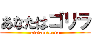 あなたはゴリラ (anatahagorira)