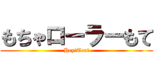 もちゃローラーもて (Hey!Tea!)
