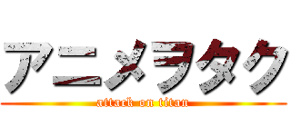 アニメヲタク (attack on titan)