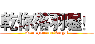 乾你落羽喔！ (Damn you are Lauyu!)