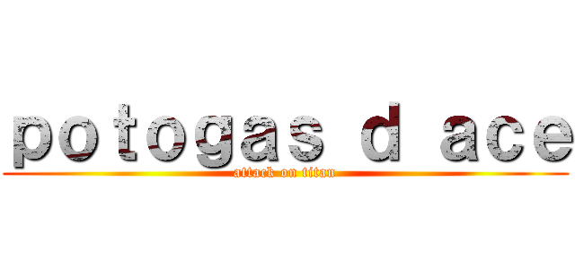 ｐｏｔｏｇａｓ ｄ ａｃｅ (attack on titan)