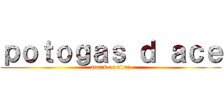ｐｏｔｏｇａｓ ｄ ａｃｅ (attack on titan)