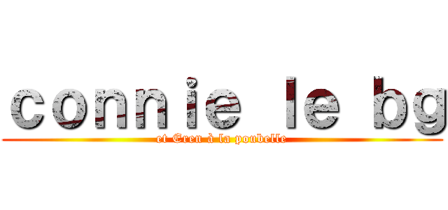ｃｏｎｎｉｅ ｌｅ ｂｇ (et Eren à la poubelle)