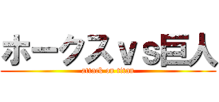 ホークスｖｓ巨人 (attack on titan)