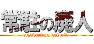 常駐の廃人 (resident on cripple)