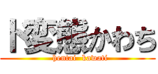 ド変態かわち (  hentai  kawati)