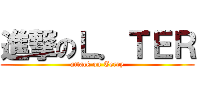 進撃のＬ．ＴＥＲ (attack on Terry)