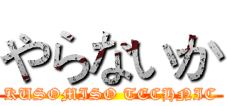 やらないか (KUSOMISO TECHNIC)