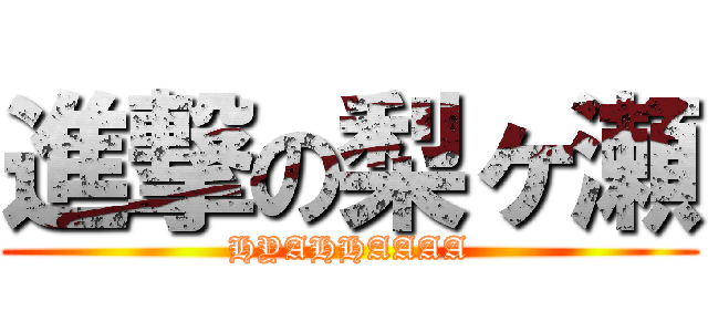 進撃の梨ヶ瀬 (HYAHHAAAA)