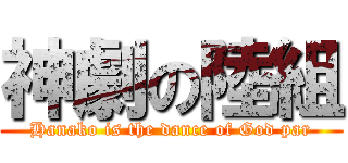 神劇の陸組 (Hanako is the dance of God par)