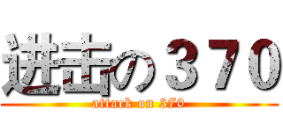 进击の３７０ (attack on 370)