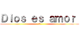 Ｄｉｏｓ ｅｓ ａｍｏｒ  (X)