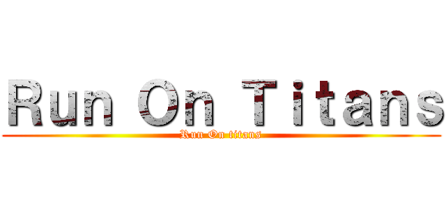 Ｒｕｎ Ｏｎ Ｔｉｔａｎｓ (Run On titans)