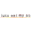 ｌｕｋａ ｅａｔ ｍｙ ａｓｓ (eat my balls while ur at it)