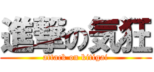 進撃の気狂 (attack on kitigai)