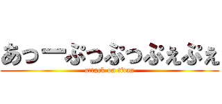 あっーぷっぷっぷぇぷぇ (attack on titan)