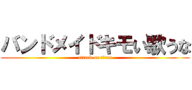 バンドメイドキモい歌うな (attack on titan)
