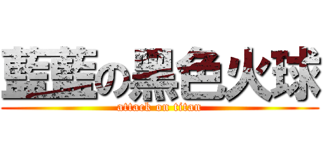 藍藍の黑色火球 (attack on titan)