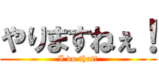 やりますねぇ！ (I do that!)