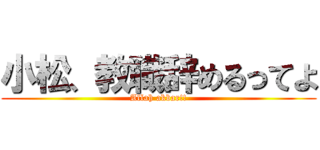 小松、教職辞めるってよ (Allah akbar!!)