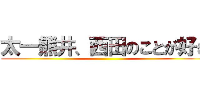 太一熊井、西田のことが好き ()