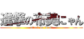 進撃の布美にゃん (attack on fumi☆)