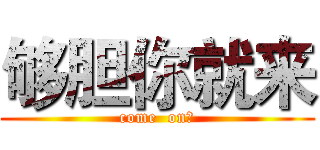 够胆你就来 (come  on！)
