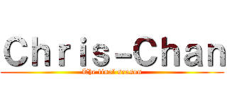 Ｃｈｒｉｓ－Ｃｈａｎ (The final season)