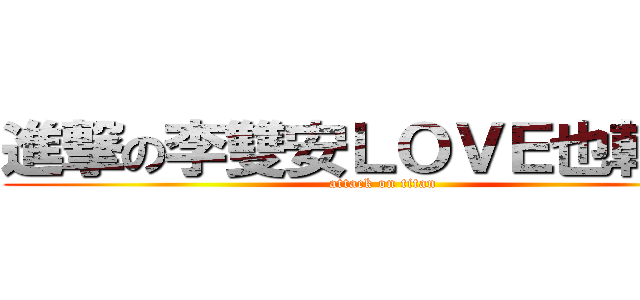 進撃の李雙安ＬＯＶＥ也乾廷！ (attack on titan)