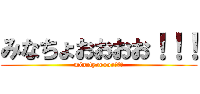 みなちょおおおお！！！ (minatyooooo！！！)