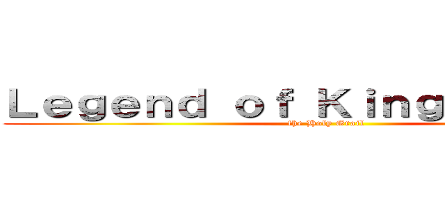 Ｌｅｇｅｎｄ ｏｆ Ｋｉｎｇ Ａｒｔｈｕｒ (the Holy Grail)