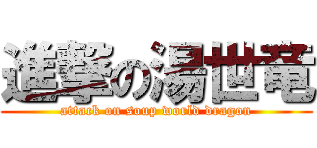 進撃の湯世竜 (attack on soup world dragon)