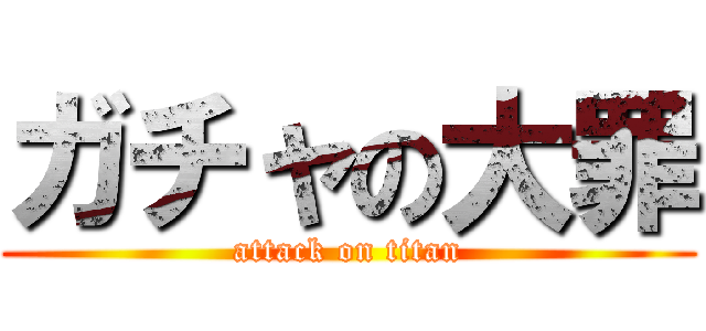 ガチャの大罪 (attack on titan)