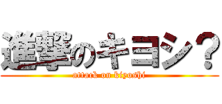 進撃のキヨシ？ (attack on kiyoshi)
