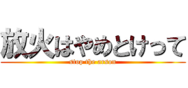 放火はやめとけって (stop the arson)