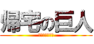 帰宅の巨人 (ｇｏ　ｈｏｍｅ)