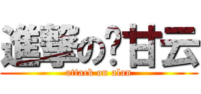進撃の氵甘云 (attack on alan)